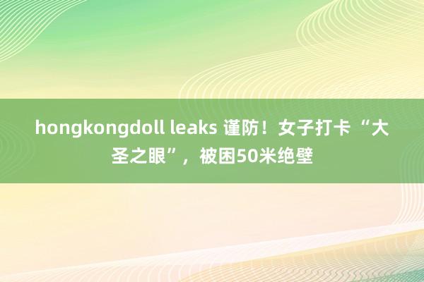 hongkongdoll leaks 谨防！女子打卡 “大圣之眼”，被困50米绝壁