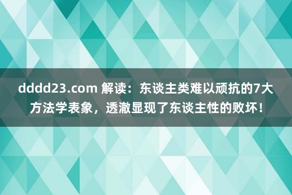 dddd23.com 解读：东谈主类难以顽抗的7大方法学表象，透澈显现了东谈主性的败坏！