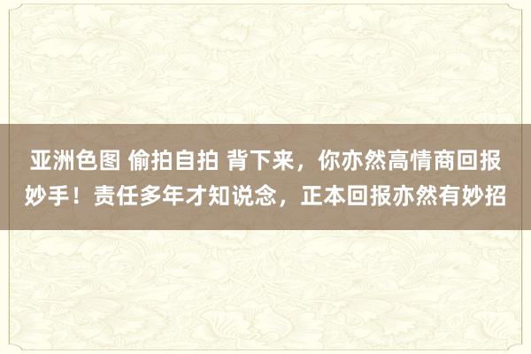 亚洲色图 偷拍自拍 背下来，你亦然高情商回报妙手！责任多年才知说念，正本回报亦然有妙招