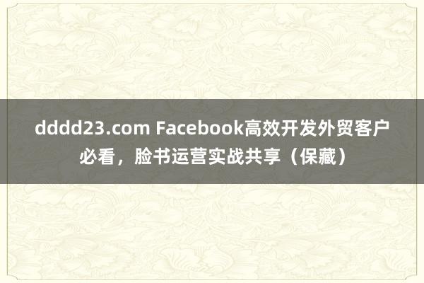 dddd23.com Facebook高效开发外贸客户必看，脸书运营实战共享（保藏）