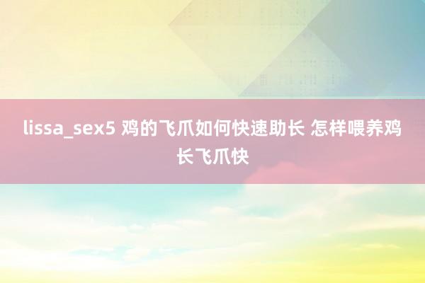 lissa_sex5 鸡的飞爪如何快速助长 怎样喂养鸡长飞爪快