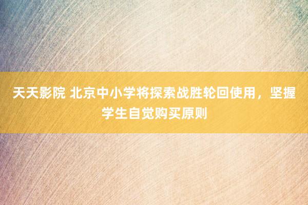 天天影院 北京中小学将探索战胜轮回使用，坚握学生自觉购买原则