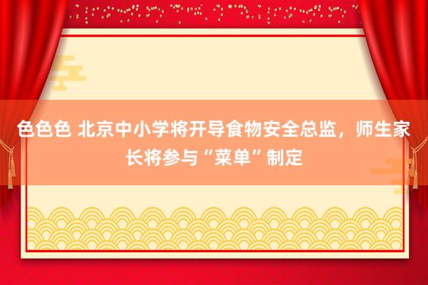 色色色 北京中小学将开导食物安全总监，师生家长将参与“菜单”制定