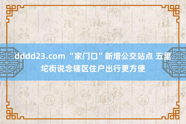 dddd23.com “家门口”新增公交站点 五里坨街说念辖区住户出行更方便