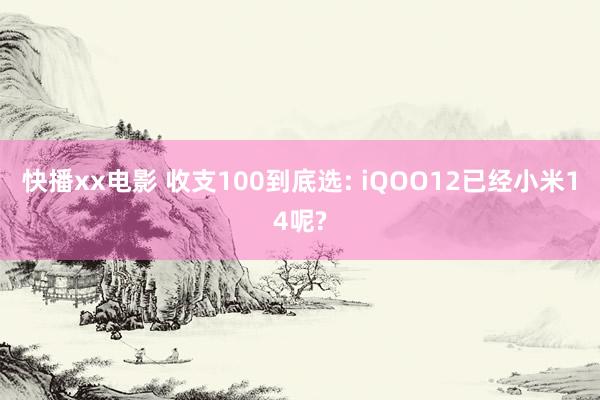 快播xx电影 收支100到底选: iQOO12已经小米14呢?