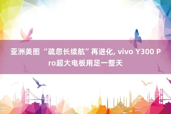 亚洲美图 “疏忽长续航”再进化， vivo Y300 Pro超大电板用足一整天