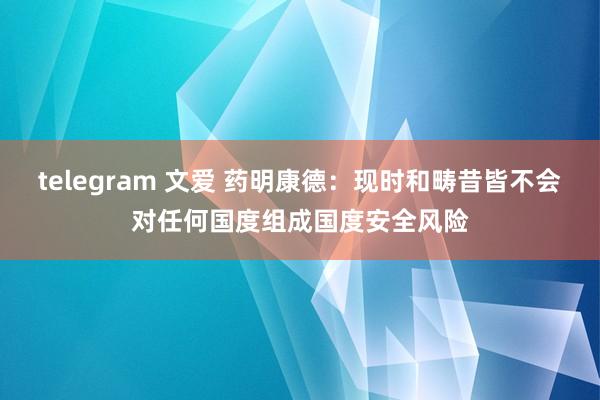 telegram 文爱 药明康德：现时和畴昔皆不会对任何国度组成国度安全风险