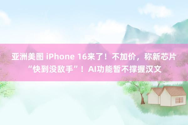 亚洲美图 iPhone 16来了！不加价，称新芯片“快到没敌手”！AI功能暂不撑握汉文