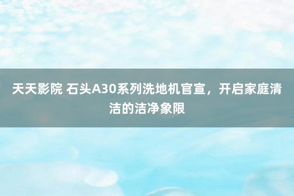 天天影院 石头A30系列洗地机官宣，开启家庭清洁的洁净象限