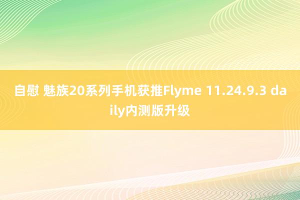 自慰 魅族20系列手机获推Flyme 11.24.9.3 daily内测版升级