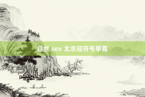 白丝 sex 北京迎符号早霞