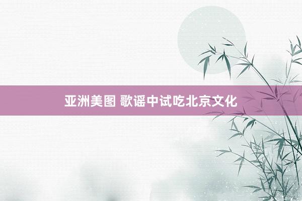 亚洲美图 歌谣中试吃北京文化