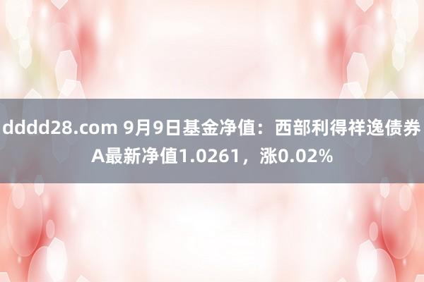 dddd28.com 9月9日基金净值：西部利得祥逸债券A最新净值1.0261，涨0.02%