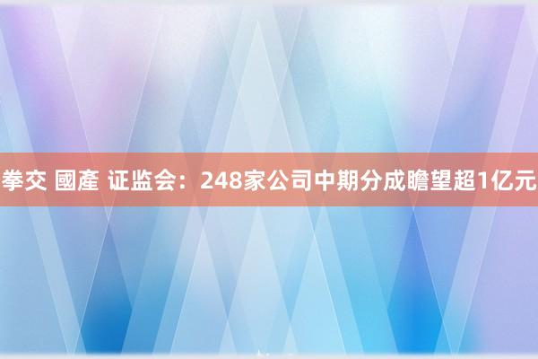 拳交 國產 证监会：248家公司中期分成瞻望超1亿元