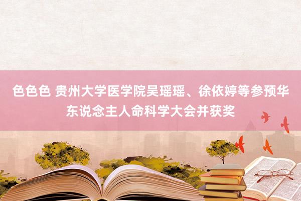 色色色 贵州大学医学院吴瑶瑶、徐依婷等参预华东说念主人命科学大会并获奖