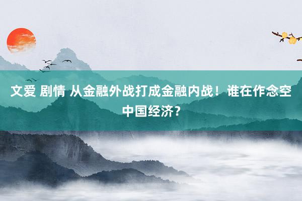 文爱 剧情 从金融外战打成金融内战！谁在作念空中国经济？