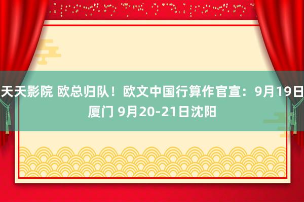 天天影院 欧总归队！欧文中国行算作官宣：9月19日厦门 9月20-21日沈阳