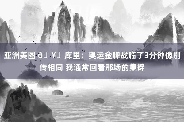 亚洲美图 🥇库里：奥运金牌战临了3分钟像别传相同 我通常回看那场的集锦