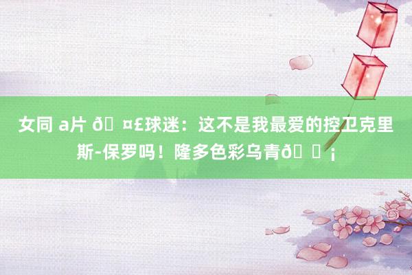 女同 a片 🤣球迷：这不是我最爱的控卫克里斯-保罗吗！隆多色彩乌青😡