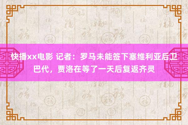 快播xx电影 记者：罗马未能签下塞维利亚后卫巴代，贾洛在等了一天后复返齐灵