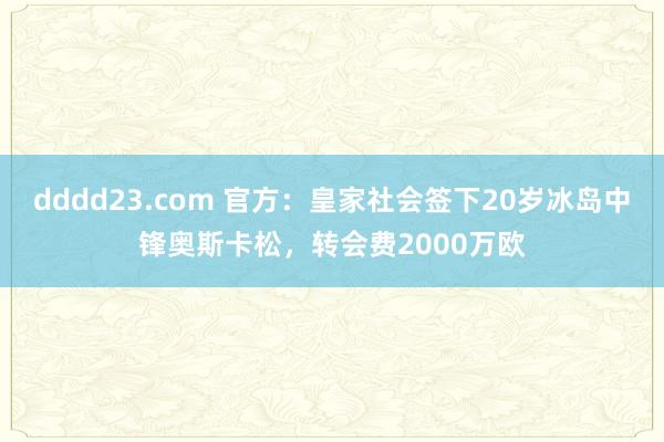 dddd23.com 官方：皇家社会签下20岁冰岛中锋奥斯卡松，转会费2000万欧