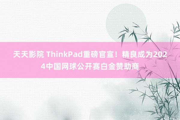 天天影院 ThinkPad重磅官宣！精良成为2024中国网球公开赛白金赞助商