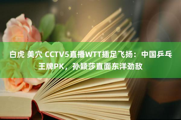 白虎 美穴 CCTV5直播WTT插足飞扬：中国乒乓王牌PK，孙颖莎直面东洋劲敌