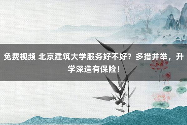 免费视频 北京建筑大学服务好不好？多措并举，升学深造有保险！