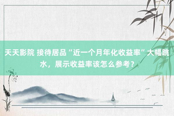 天天影院 接待居品“近一个月年化收益率”大幅跳水，展示收益率该怎么参考？