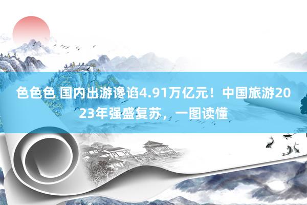 色色色 国内出游谗谄4.91万亿元！中国旅游2023年强盛复苏，一图读懂