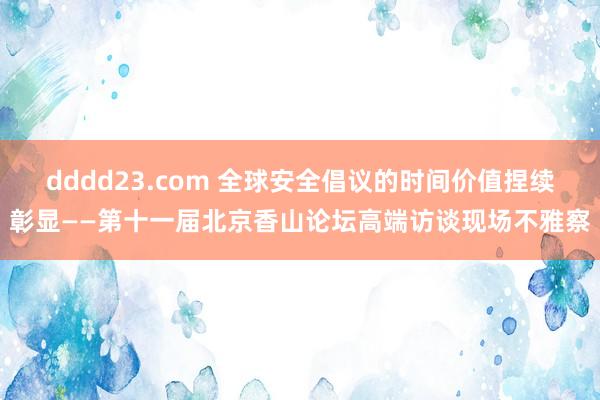 dddd23.com 全球安全倡议的时间价值捏续彰显——第十一届北京香山论坛高端访谈现场不雅察