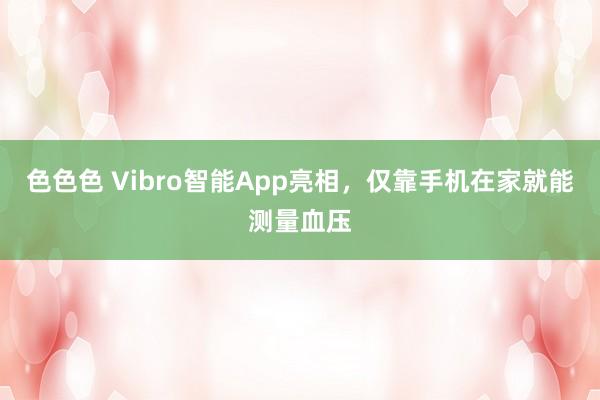 色色色 Vibro智能App亮相，仅靠手机在家就能测量血压