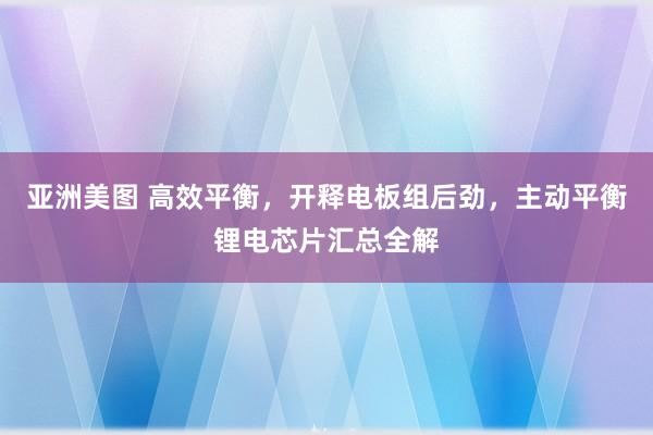 亚洲美图 高效平衡，开释电板组后劲，主动平衡锂电芯片汇总全解