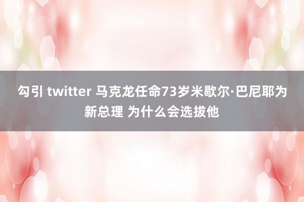 勾引 twitter 马克龙任命73岁米歇尔·巴尼耶为新总理 为什么会选拔他