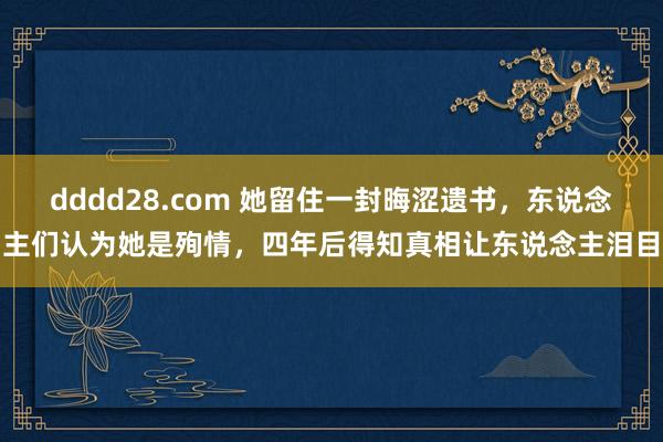 dddd28.com 她留住一封晦涩遗书，东说念主们认为她是殉情，四年后得知真相让东说念主泪目