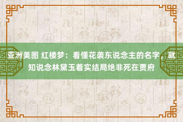 亚洲美图 红楼梦：看懂花袭东说念主的名字，就知说念林黛玉着实结局绝非死在贾府