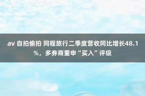 av 自拍偷拍 同程旅行二季度营收同比增长48.1%，多券商重申“买入”评级