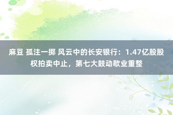 麻豆 孤注一掷 风云中的长安银行：1.47亿股股权拍卖中止，第七大鼓动歇业重整