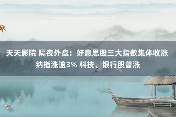 天天影院 隔夜外盘：好意思股三大指数集体收涨 纳指涨逾3% 科技、银行股普涨