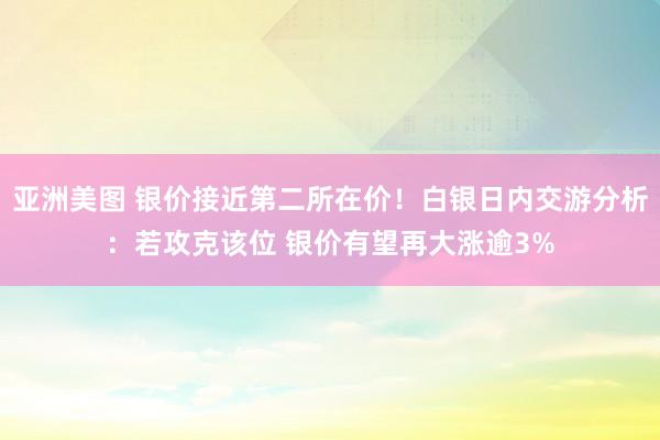 亚洲美图 银价接近第二所在价！白银日内交游分析：若攻克该位 银价有望再大涨逾3%