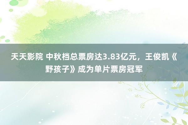 天天影院 中秋档总票房达3.83亿元，王俊凯《野孩子》成为单片票房冠军