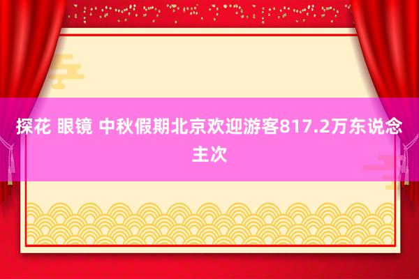 探花 眼镜 中秋假期北京欢迎游客817.2万东说念主次