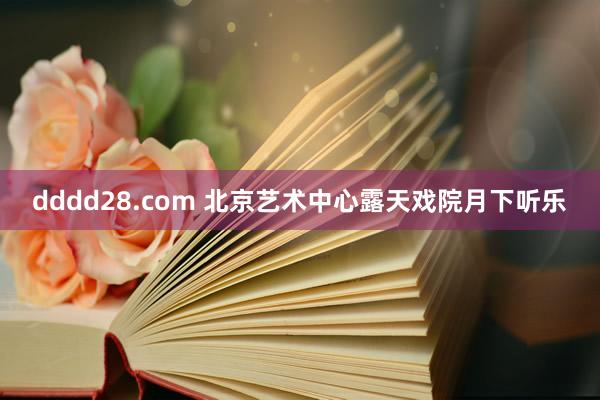 dddd28.com 北京艺术中心露天戏院月下听乐