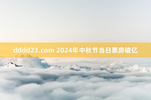 dddd23.com 2024年中秋节当日票房破亿