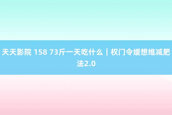 天天影院 158 73斤一天吃什么｜权门令嫒想维减肥法2.0