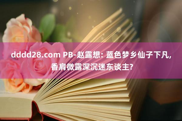 dddd28.com PB-赵露想: 蓝色梦乡仙子下凡， 香肩微露深沉迷东谈主?