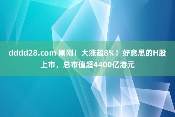 dddd28.com 刚刚！大涨超8%！好意思的H股上市，总市值超4400亿港元