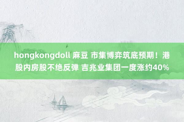 hongkongdoll 麻豆 市集博弈筑底预期！港股内房股不绝反弹 吉兆业集团一度涨约40%