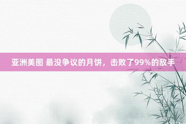 亚洲美图 最没争议的月饼，击败了99%的敌手