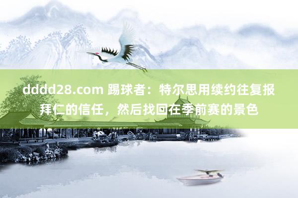 dddd28.com 踢球者：特尔思用续约往复报拜仁的信任，然后找回在季前赛的景色